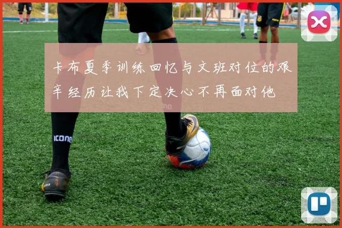卡布夏季训练回忆与文班对位的艰辛经历让我下定决心不再面对他