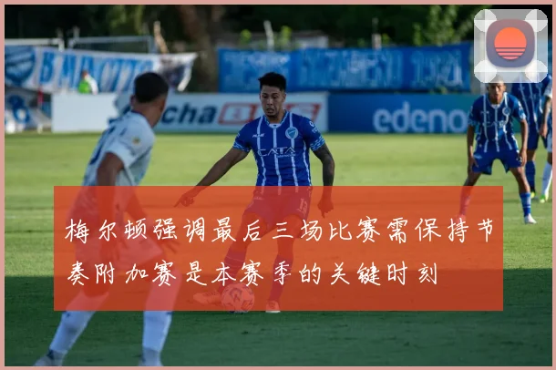 梅尔顿强调最后三场比赛需保持节奏附加赛是本赛季的关键时刻