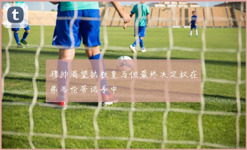 穆帅渴望执教皇马但最终决定权在弗洛伦蒂诺手中