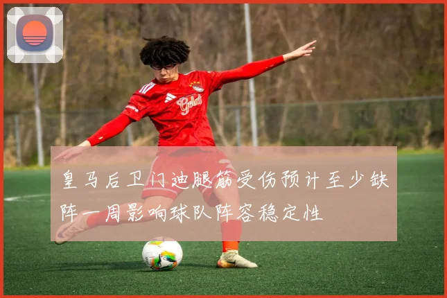 皇马后卫门迪腿筋受伤预计至少缺阵一周影响球队阵容稳定性