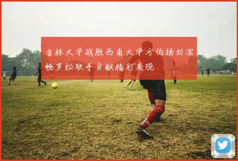 吉林大学战胜西南大学方伯杨刘滨畅罗松联手贡献精彩表现