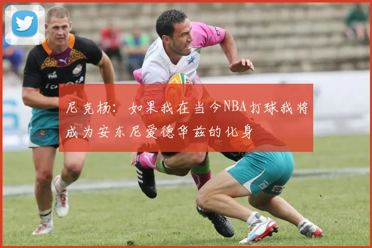 尼克杨：如果我在当今NBA打球我将成为安东尼爱德华兹的化身