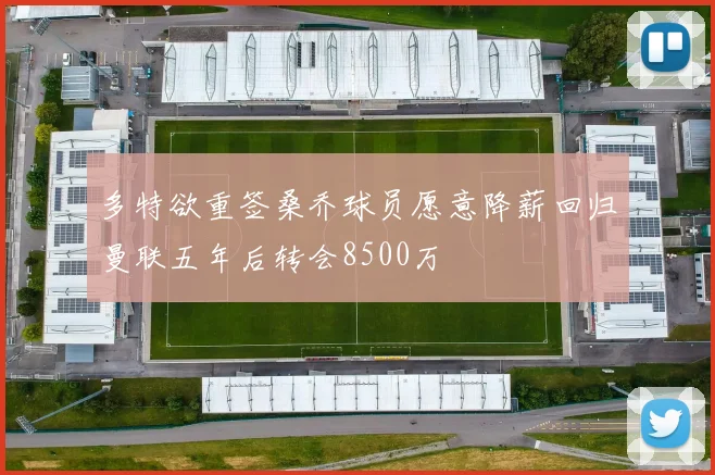 多特欲重签桑乔球员愿意降薪回归曼联五年后转会8500万