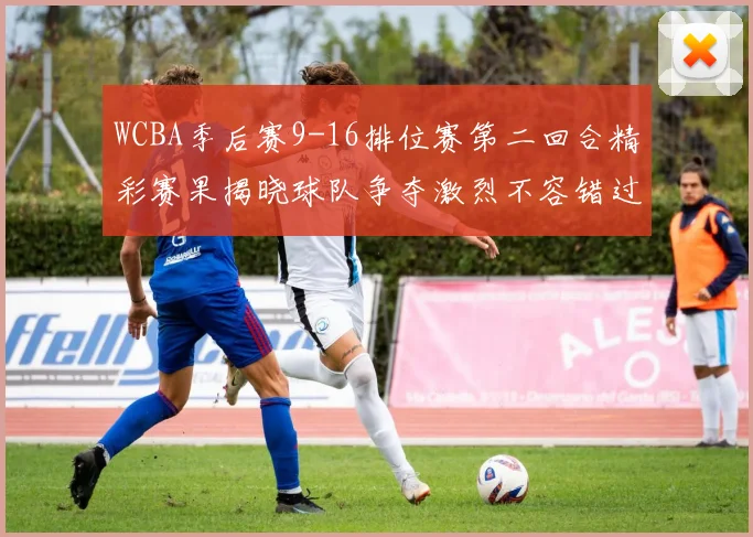 WCBA季后赛9-16排位赛第二回合精彩赛果揭晓球队争夺激烈不容错过