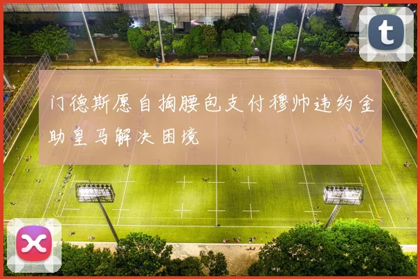门德斯愿自掏腰包支付穆帅违约金助皇马解决困境