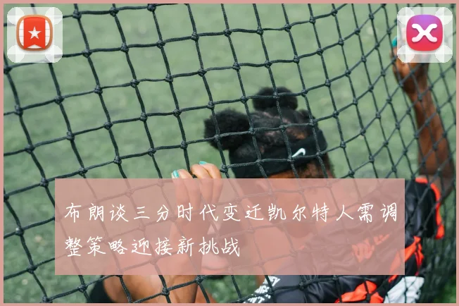 布朗谈三分时代变迁凯尔特人需调整策略迎接新挑战