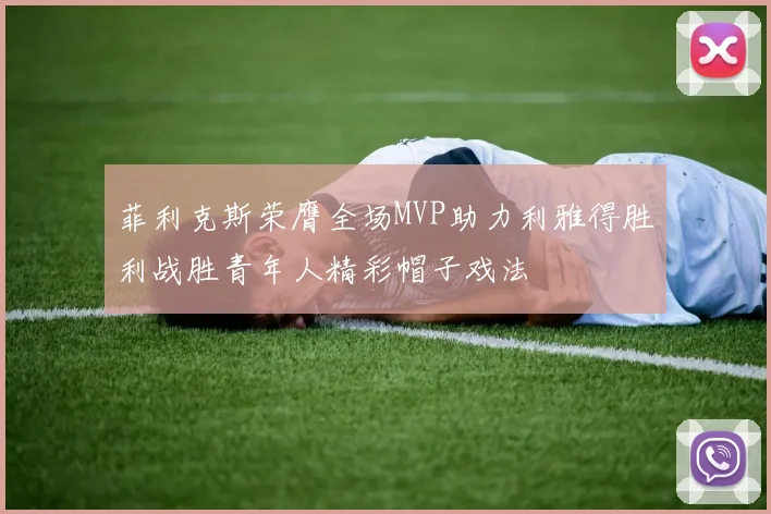 菲利克斯荣膺全场MVP助力利雅得胜利战胜青年人精彩帽子戏法